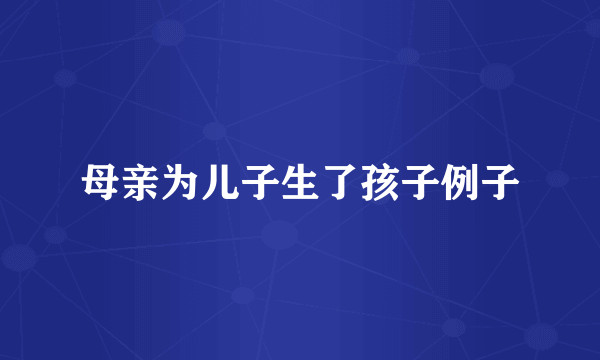 母亲为儿子生了孩子例子