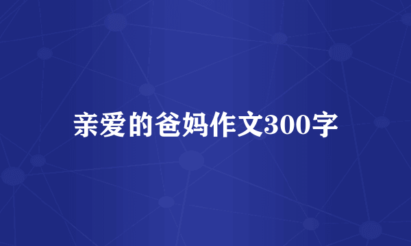 亲爱的爸妈作文300字