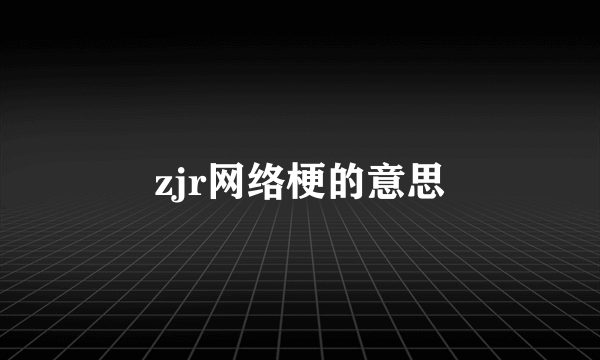 zjr网络梗的意思