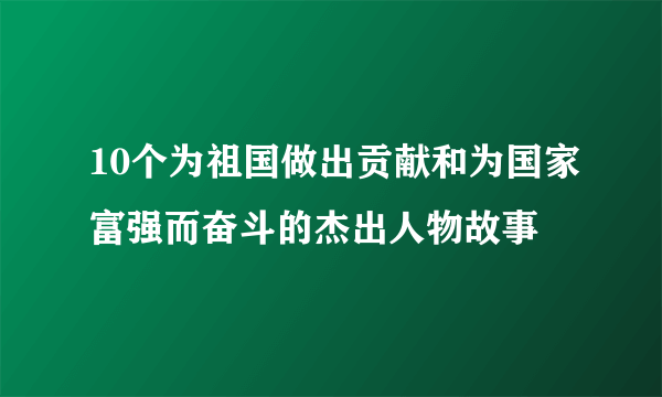 10个为祖国做出贡献和为国家富强而奋斗的杰出人物故事