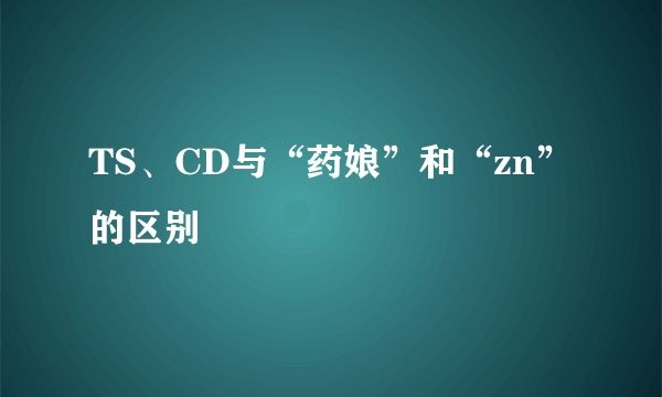 TS、CD与“药娘”和“zn”的区别
