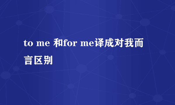 to me 和for me译成对我而言区别