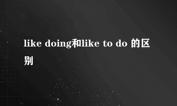 like doing和like to do 的区别