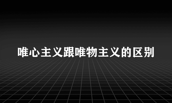唯心主义跟唯物主义的区别