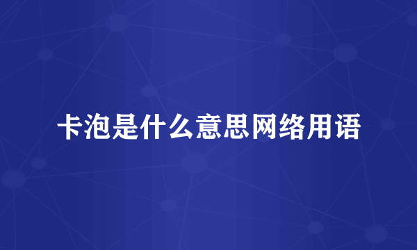 卡泡是什么意思网络用语