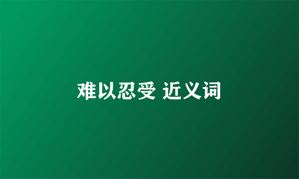 难以忍受 近义词