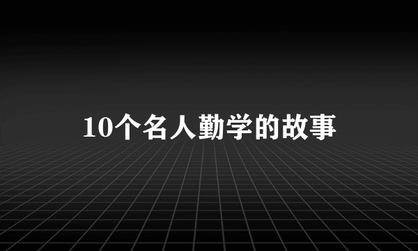 10个名人勤学的故事