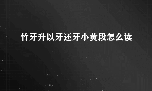 竹牙升以牙还牙小黄段怎么读