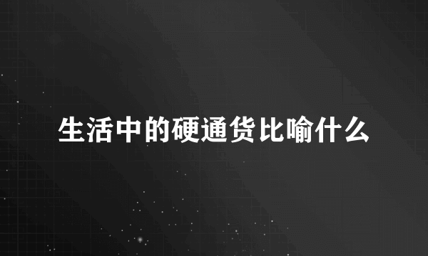 生活中的硬通货比喻什么
