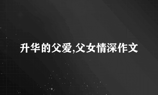 升华的父爱,父女情深作文