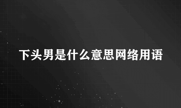 下头男是什么意思网络用语