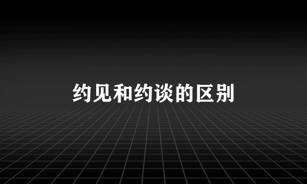 约见和约谈的区别
