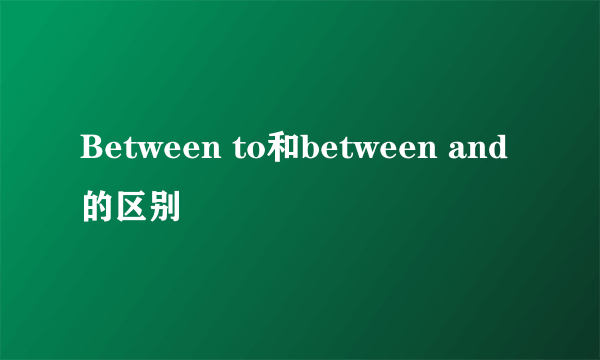 Between to和between and的区别