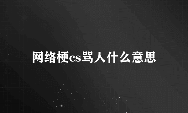 网络梗cs骂人什么意思
