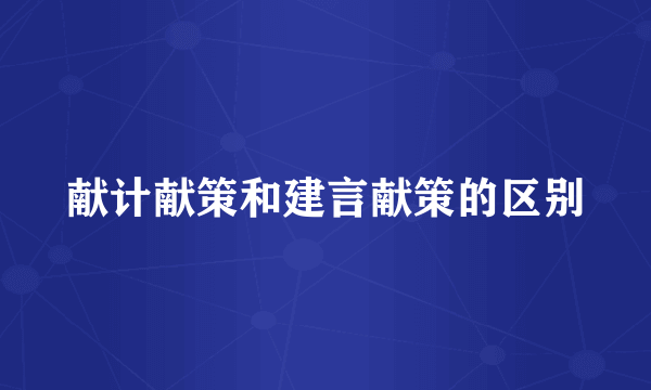 献计献策和建言献策的区别
