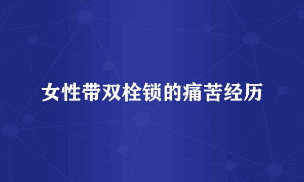 女性带双栓锁的痛苦经历