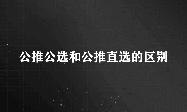 公推公选和公推直选的区别