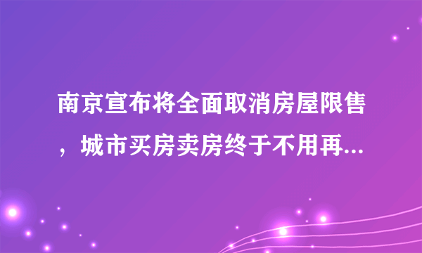 南京宣布将全面取消房屋限售，城市买房卖房终于不用再等三年了！