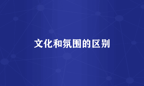 文化和氛围的区别