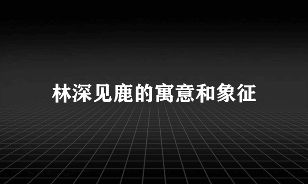 林深见鹿的寓意和象征
