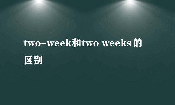 two-week和two weeks'的区别