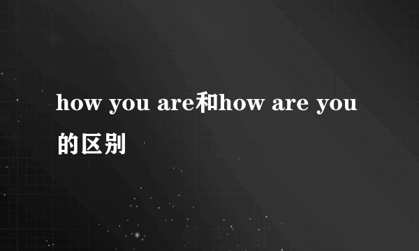 how you are和how are you的区别