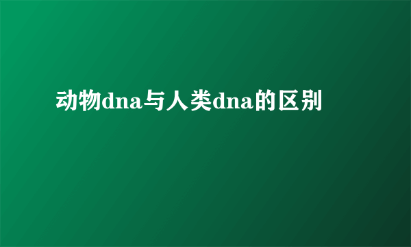 动物dna与人类dna的区别