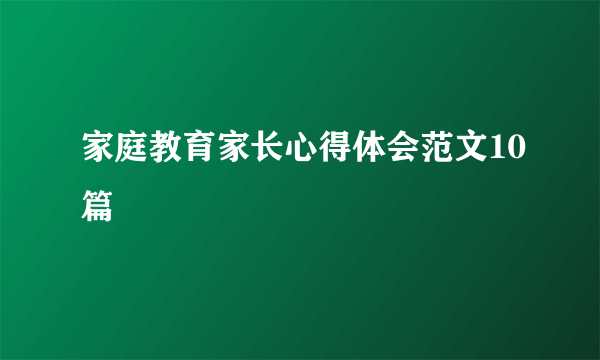 家庭教育家长心得体会范文10篇