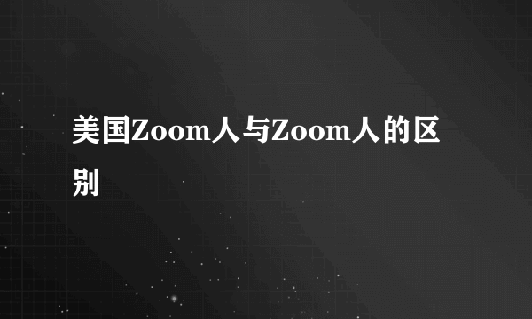 美国Zoom人与Zoom人的区别