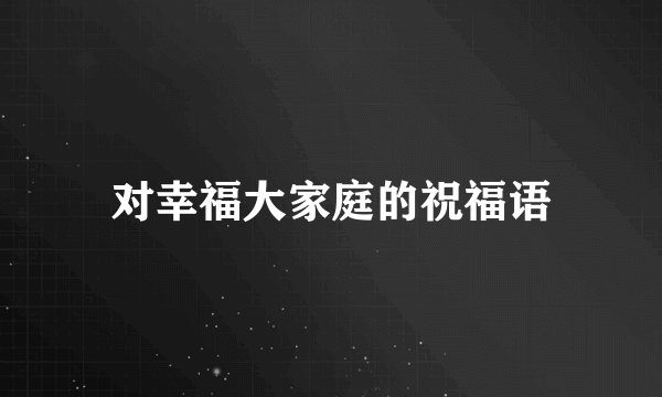 对幸福大家庭的祝福语
