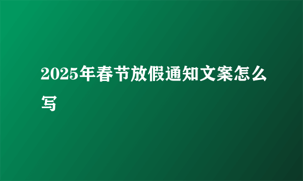 2025年春节放假通知文案怎么写