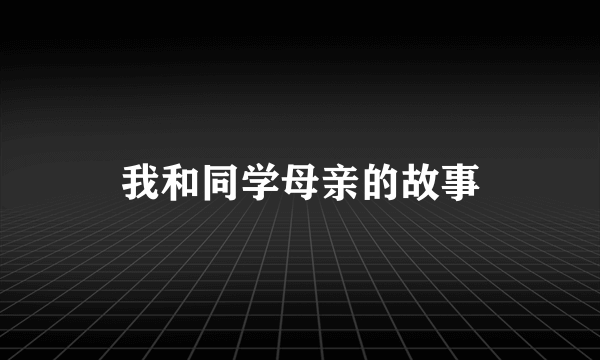 我和同学母亲的故事