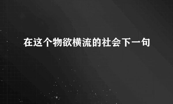在这个物欲横流的社会下一句
