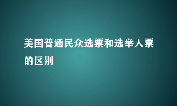 美国普通民众选票和选举人票的区别
