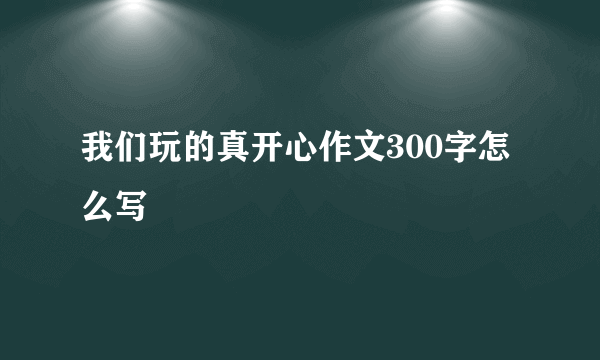我们玩的真开心作文300字怎么写
