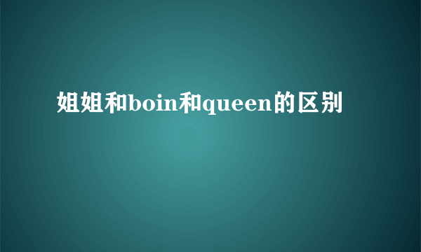 姐姐和boin和queen的区别