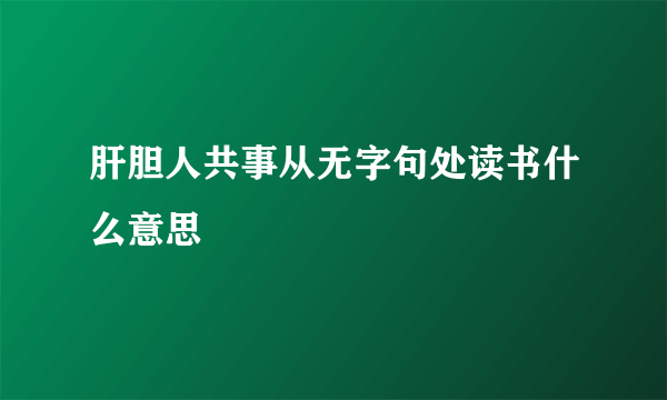 肝胆人共事从无字句处读书什么意思