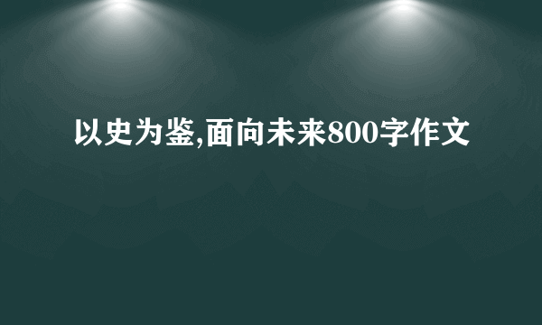 以史为鉴,面向未来800字作文