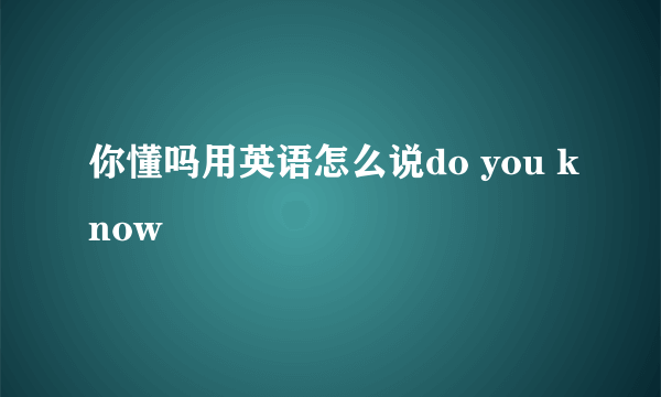 你懂吗用英语怎么说do you know