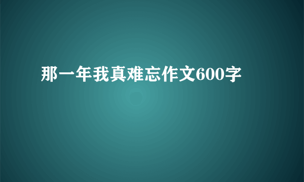 那一年我真难忘作文600字