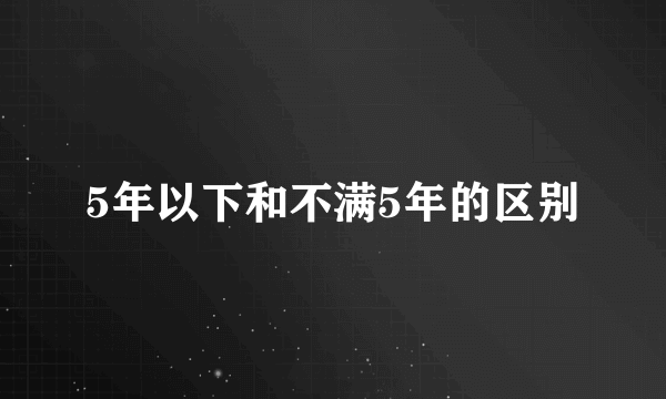 5年以下和不满5年的区别