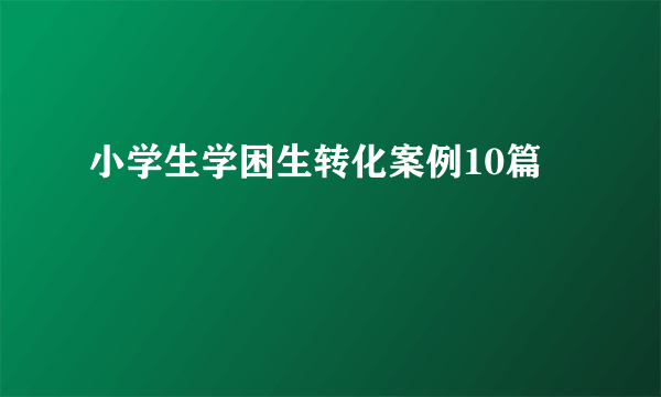 小学生学困生转化案例10篇