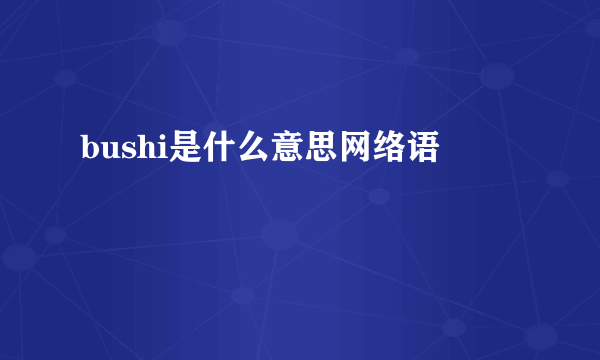 bushi是什么意思网络语