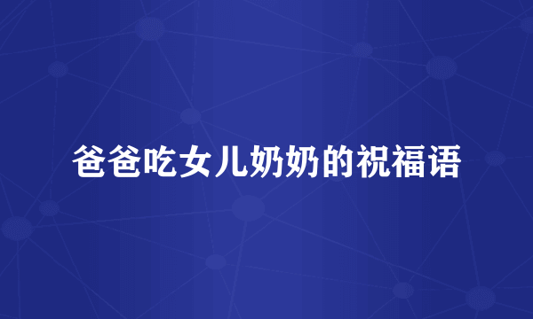 爸爸吃女儿奶奶的祝福语