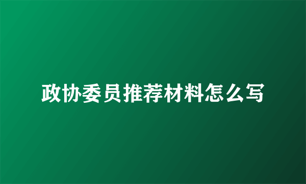 政协委员推荐材料怎么写