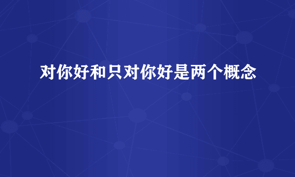 对你好和只对你好是两个概念