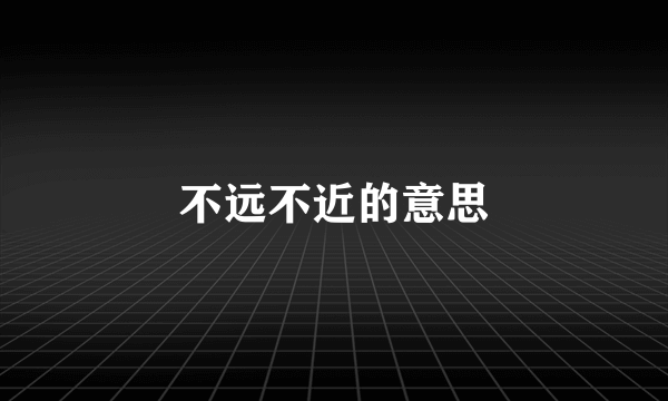 不远不近的意思