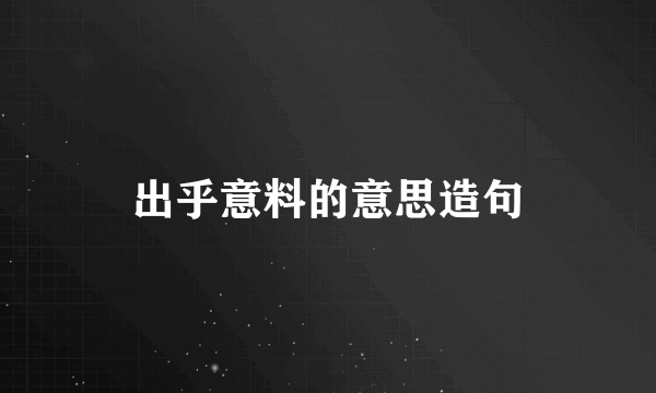 出乎意料的意思造句