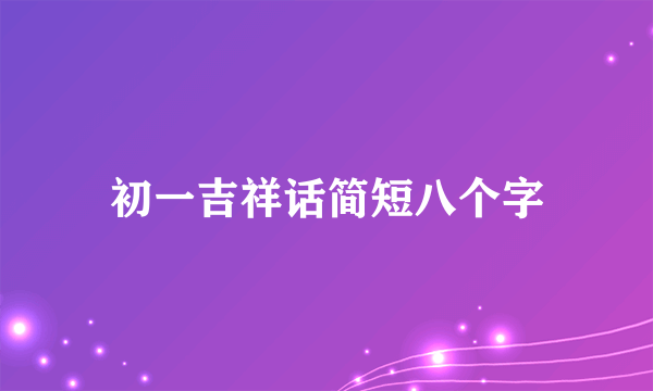 初一吉祥话简短八个字