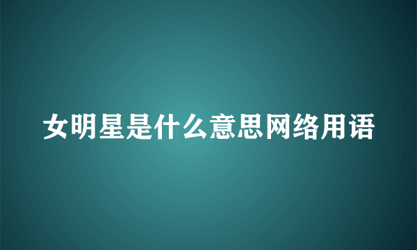 女明星是什么意思网络用语